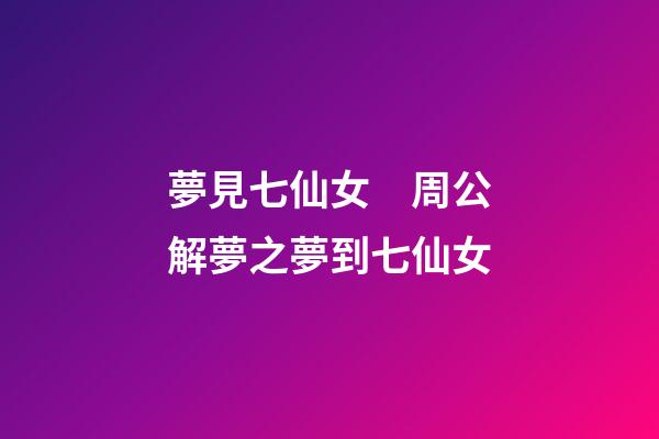 夢見七仙女　周公解夢之夢到七仙女
